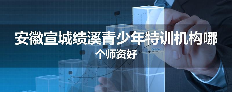 安徽宣城绩溪青少年特训机构哪个师资好