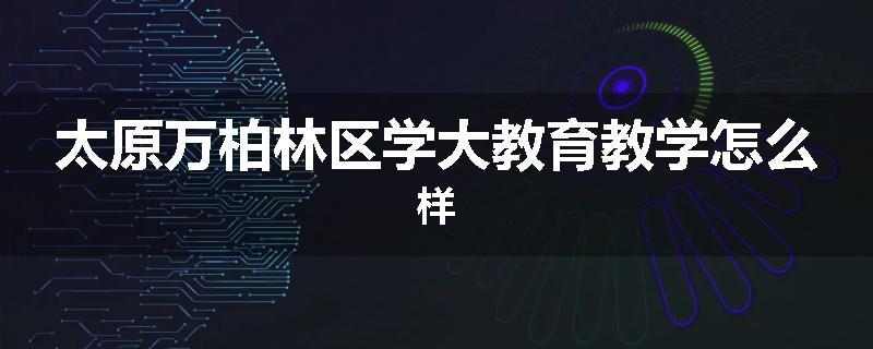 太原万柏林区学大教育教学怎么样