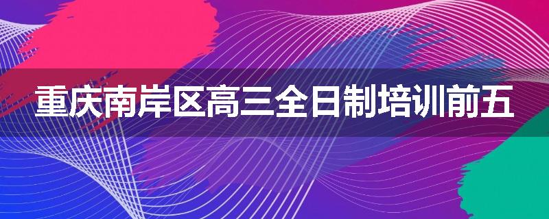 重庆南岸区高三全日制培训前五