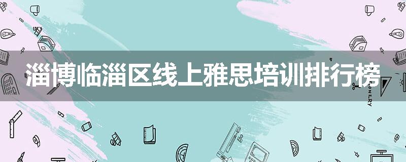 淄博临淄区线上雅思培训排行榜