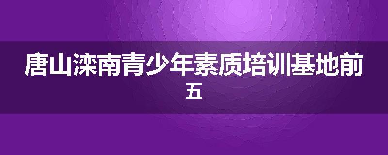 唐山滦南青少年素质培训基地前五