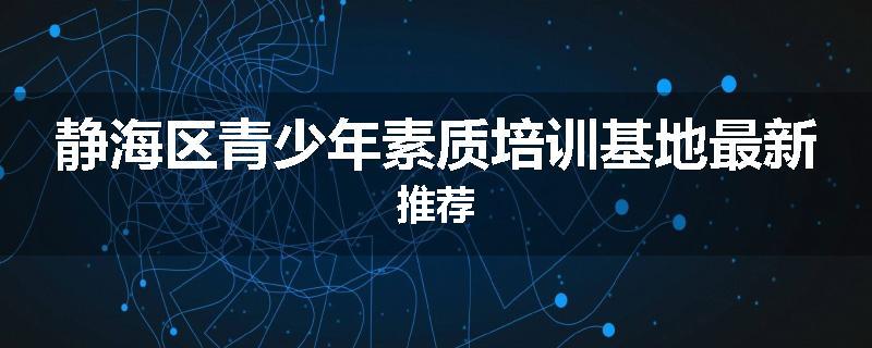静海区青少年素质培训基地最新推荐