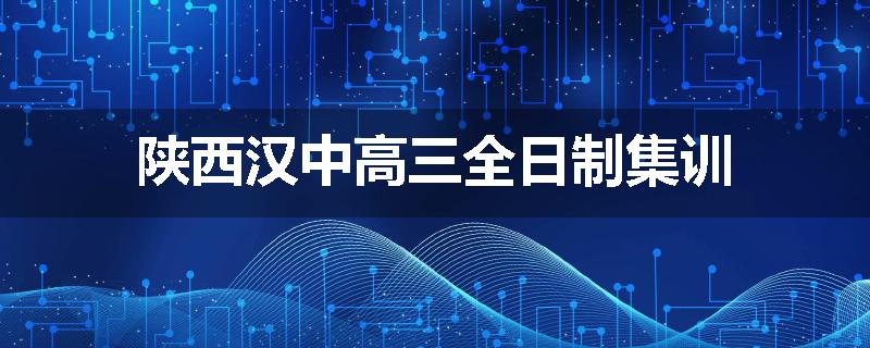 陕西汉中高三全日制集训