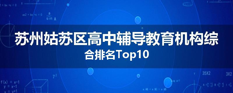苏州姑苏区高中辅导教育机构综合排名Top10