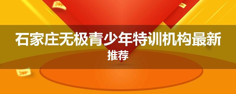 石家庄无极青少年特训机构最新推荐