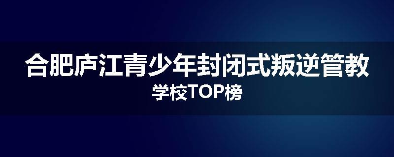 合肥庐江青少年封闭式叛逆管教学校TOP榜