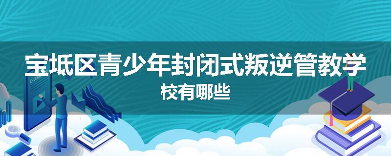宝坻区青少年封闭式叛逆管教学校有哪些