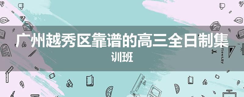 广州越秀区靠谱的高三全日制集训班