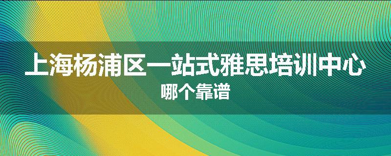 上海杨浦区一站式雅思培训中心哪个靠谱