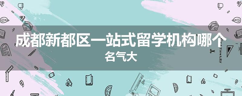 成都新都区一站式留学机构哪个名气大