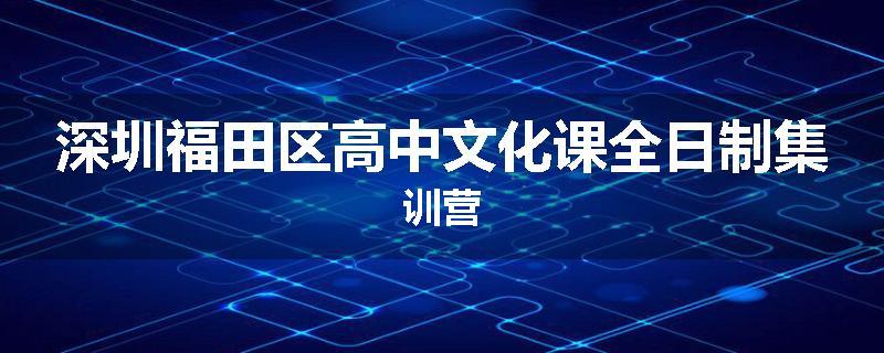 深圳福田区高中文化课全日制集训营