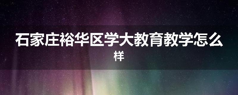 石家庄裕华区学大教育教学怎么样