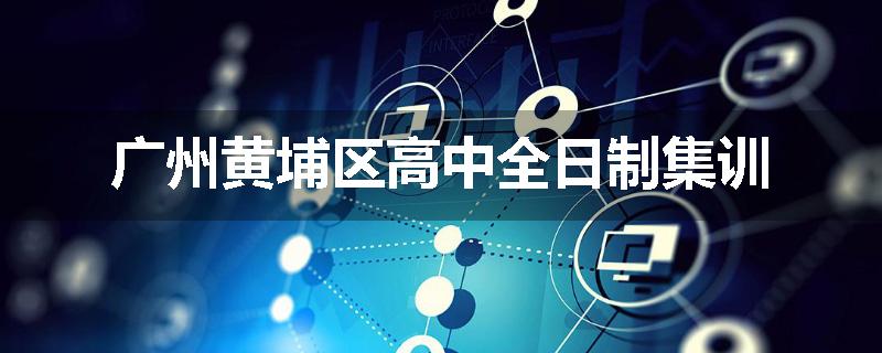广州黄埔区高中全日制集训
