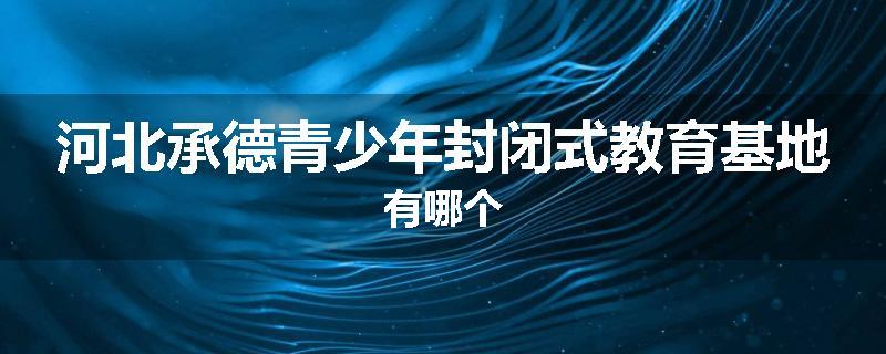河北承德青少年封闭式教育基地有哪个