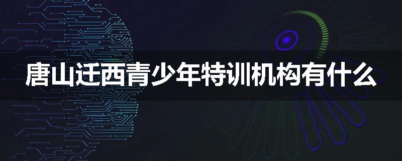 唐山迁西青少年特训机构有什么