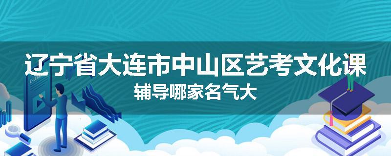 辽宁省大连市中山区艺考文化课辅导哪家名气大