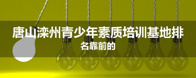 唐山滦州青少年素质培训基地排名靠前的