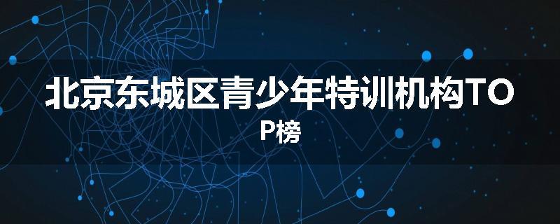 北京东城区青少年特训机构TOP榜