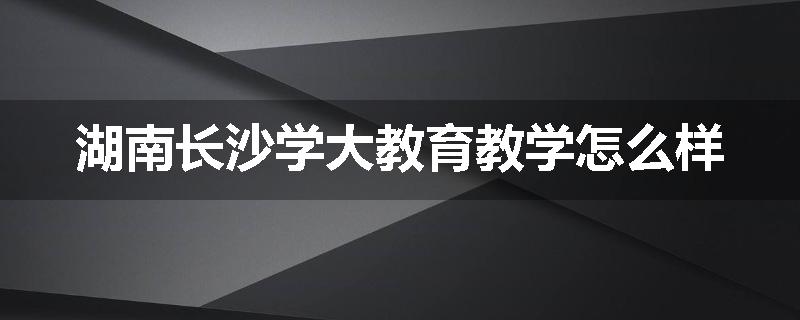 湖南长沙学大教育教学怎么样