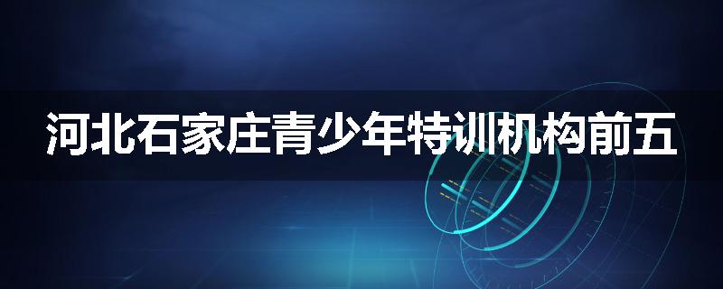 河北石家庄青少年特训机构前五