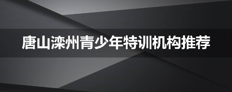 唐山滦州青少年特训机构推荐