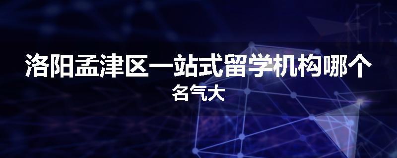 洛阳孟津区一站式留学机构哪个名气大