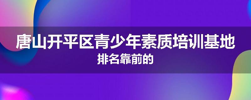 唐山开平区青少年素质培训基地排名靠前的