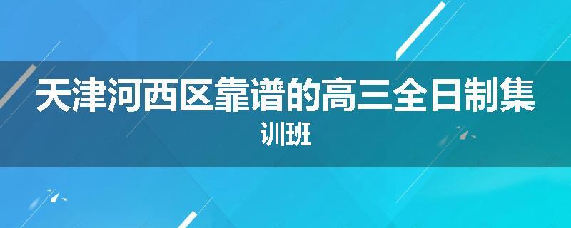 天津河西区靠谱的高三全日制集训班