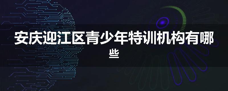 安庆迎江区青少年特训机构有哪些