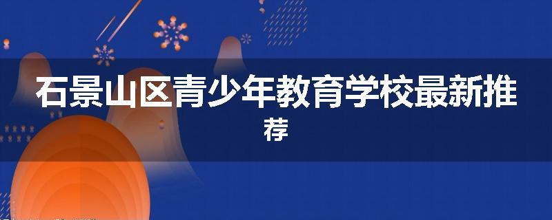 石景山区青少年教育学校最新推荐