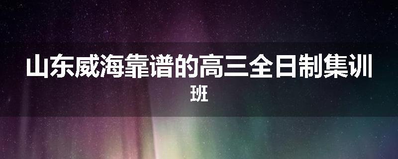山东威海靠谱的高三全日制集训班