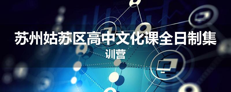 苏州姑苏区高中文化课全日制集训营