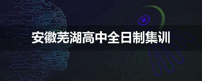 安徽芜湖高中全日制集训