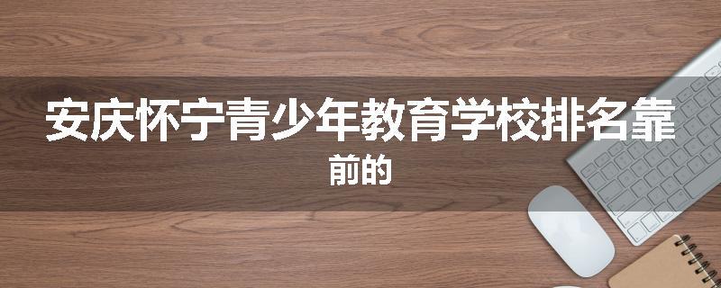 安庆怀宁青少年教育学校排名靠前的