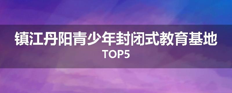 镇江丹阳青少年封闭式教育基地TOP5