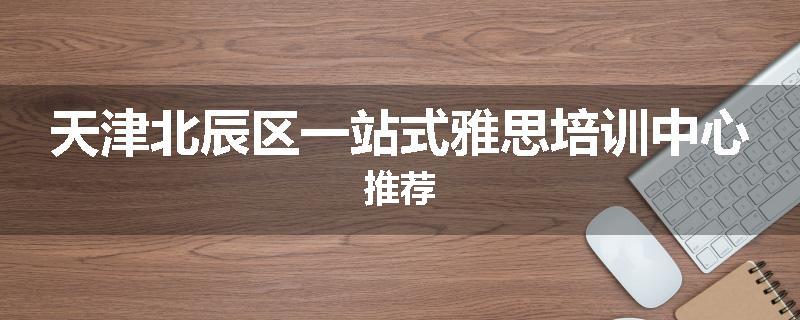 天津北辰区一站式雅思培训中心推荐