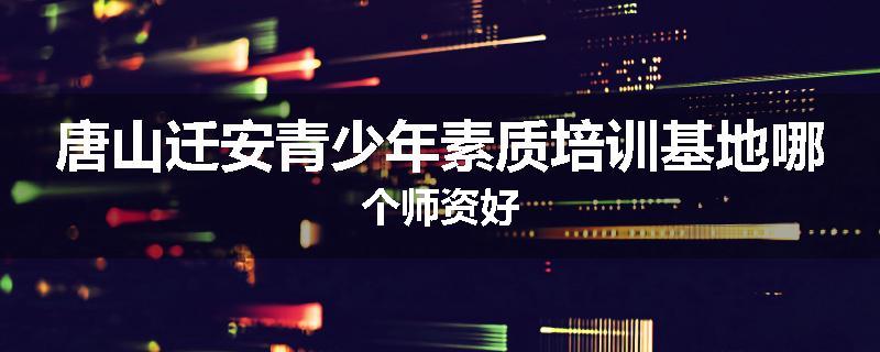 唐山迁安青少年素质培训基地哪个师资好