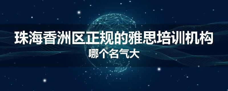 珠海香洲区正规的雅思培训机构哪个名气大