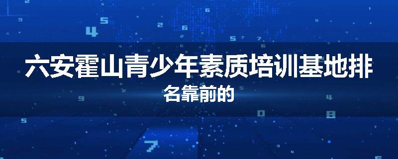 六安霍山青少年素质培训基地排名靠前的