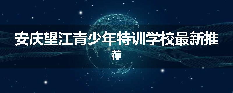 安庆望江青少年特训学校最新推荐