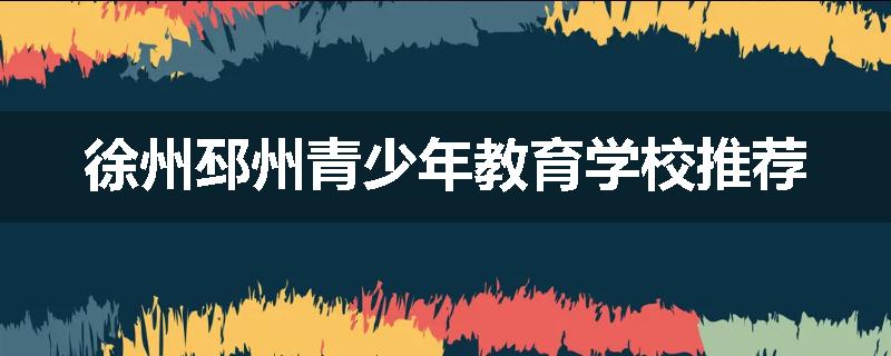 徐州邳州青少年教育学校推荐