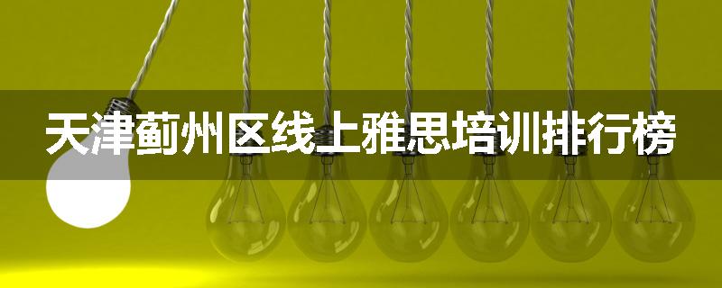 天津蓟州区线上雅思培训排行榜