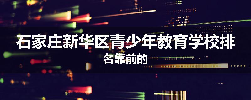 石家庄新华区青少年教育学校排名靠前的