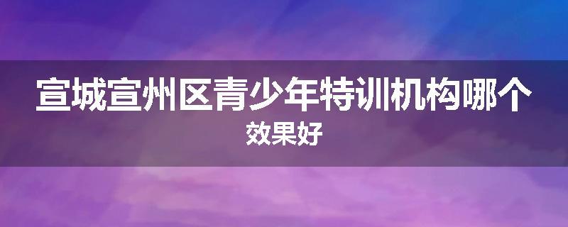 宣城宣州区青少年特训机构哪个效果好