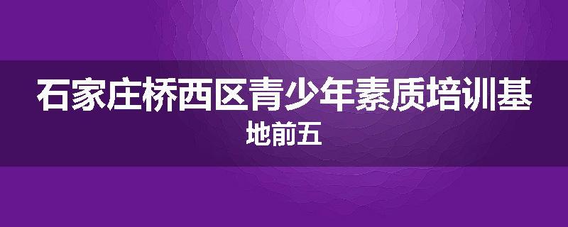 石家庄桥西区青少年素质培训基地前五
