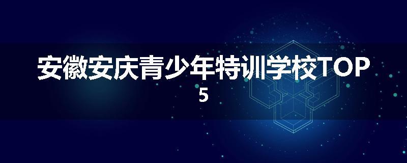 安徽安庆青少年特训学校TOP5