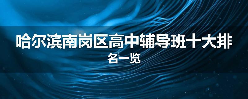 哈尔滨南岗区高中辅导班十大排名一览
