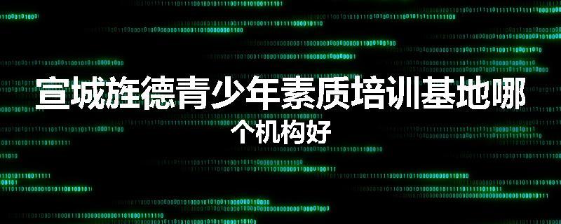 宣城旌德青少年素质培训基地哪个机构好