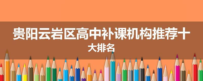 贵阳云岩区高中补课机构推荐十大排名