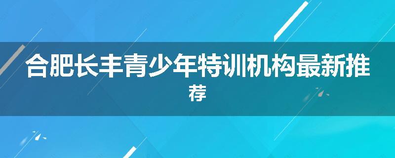 合肥长丰青少年特训机构最新推荐